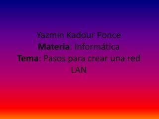 Yazmin Kadour Ponce
    Materia: Informática
Tema: Pasos para crear una red
             LAN
 