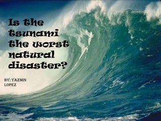 Is the tsunami the worst natural disaster? By: Yazmin Lopez  