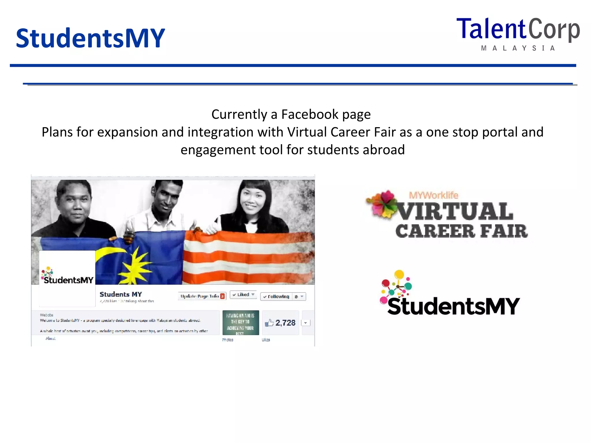 StudentsMY 
Currently a Facebook page 
Plans for expansion and integration with Virtual Career Fair as a one stop portal and 
engagement tool for students abroad 
 