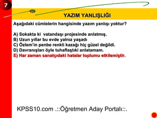 YAZIM YANLIŞLIĞI Aşağıdaki cümlelerin hangisinde yazım yanlışı yoktur? A) Sokakta ki  vatandaşı projesinde anlatmış. B) Uzun yıllar bu evde yalnız yaşadı C) Özlem’in penbe renkli kazağı hiç güzel değildi. D) Davranışları öyle tuhaflaştıki anlatamam. E) Har zaman sanatçıdaki hatalar toplumu etkilemiştir. KPSS10.com .::Öğretmen Aday Portalı::. 7 