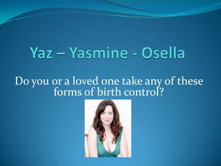 Yaz – Yasmine - Osella Do you or a loved one take any of these forms of birth control? 