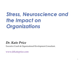 Stress, Neuroscience and
the Impact on
Organizations
Dr Kate Price
4th May 2018 1
Dr. Kate Price
Executive Coach & Organizational Development Consultant.
www.drkateprice.com
 