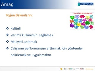 Yoğun Bakımların;
 Kaliteli
 Verimli kullanımını sağlamak
 Maliyeti azaltmak
 Çalışanın performansını arttırmak için yöntemler
belirlemek ve uygulamaktır.
Amaç
 