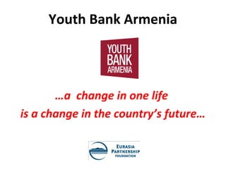 Youth Bank Armenia




       …a change in one life
is a change in the country’s future…
 