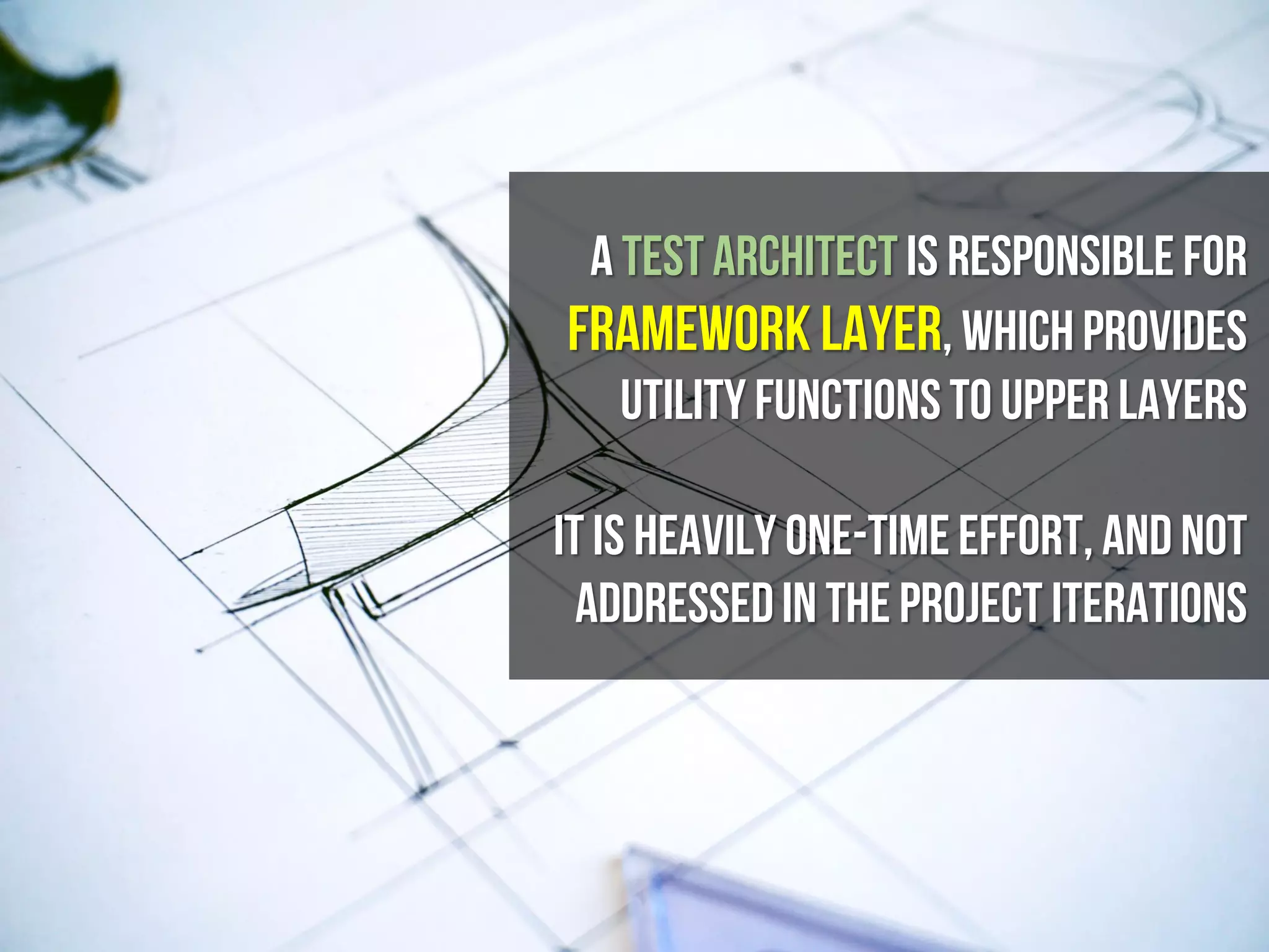 A Test Architect is responsiblefor
FRAMEWORK LAYER, whichprovides
utility functionsto upper layers
It is heavily one-timeeffort, and not
addressedin the project iterations
 