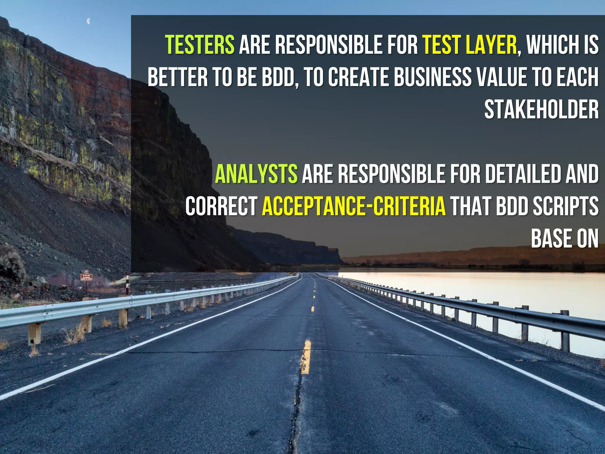 Testers are responsiblefor TEST LAYER, which is
Better To BE BDD, to create business value to each
stakeholder
Analystsare responsible for detailedand
correct acceptance-criteria thatBDD Scripts
base on
 