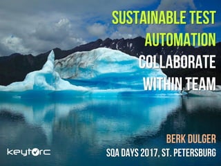 SUSTAINABLE TEST
AUTOMATION
COLLABORATE
WITHIN TEAM
Berk DUlger
SQA Days 2017, St. Petersburg
 