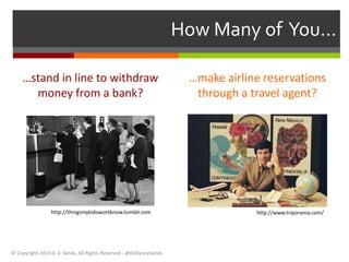 …stand in line to withdraw 
money from a bank? 
…make airline reservations 
through a travel agent? 
© Copyright 2014 D. Z. Sands, All Rights Reserved - @DrDannySands 
How Many of You… 
http://thingsmykidswontknow.tumblr.com http://www.triporama.com/ 
 