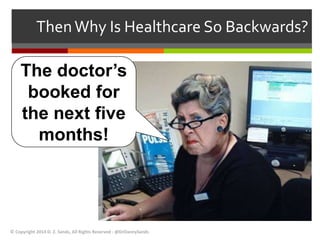 Then Why Is Healthcare So Backwards? 
The doctor’s 
booked for 
the next five 
months! 
© Copyright 2014 D. Z. Sands, All Rights Reserved - @DrDannySands 
 