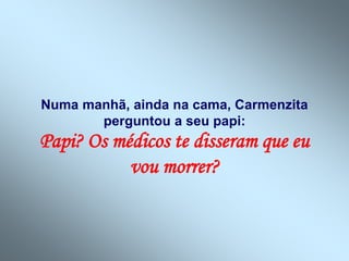 Numa manhã, ainda na cama, Carmenzita
perguntou a seu papi:
Papi? Os médicos te disseram que eu
vou morrer?
 
