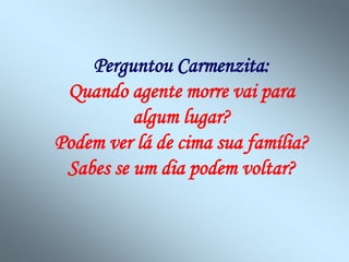 Perguntou Carmenzita:
Quando agente morre vai para
algum lugar?
Podem ver lá de cima sua família?
Sabes se um dia podem voltar?
 