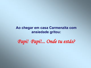 Ao chegar em casa Carmenzita com
ansiedade gritou:
Papi! Papi!... Onde tu estás?
 