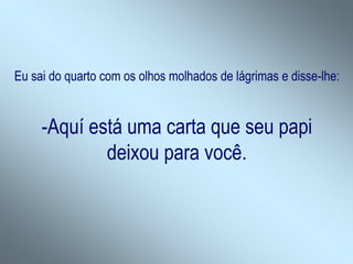 Eu sai do quarto com os olhos molhados de lágrimas e disse-lhe:
-Aquí está uma carta que seu papi
deixou para você.
 