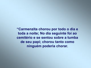 “Carmenzita chorou por todo o dia e
toda a noite; No dia seguinte foi ao
cemitério e se sentou sobre a tumba
de seu papi; chorou tanto como
ninguém poderia chorar.
 