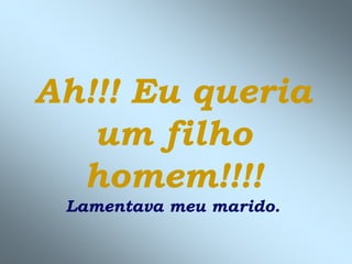 Ah!!! Eu queria
um filho
homem!!!!
Lamentava meu marido.
 