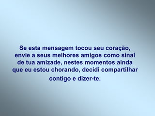 Se esta mensagem tocou seu coração,
envie a seus melhores amigos como sinal
de tua amizade, nestes momentos ainda
que eu estou chorando, decidi compartilhar
contigo e dizer-te.
 