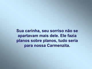 Sua carinha, seu sorriso não se
apartavam mais dele. Ele fazia
planos sobre planos, tudo seria
para nossa Carmenzita.
 