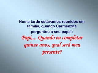 Numa tarde estávamos reunidos em
familia, quando Carmenzita
perguntou a seu papai:
Papi,... Quando eu completar
quinze anos, qual será meu
presente?
 