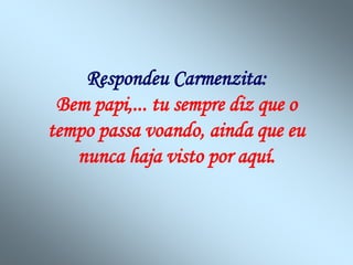 Respondeu Carmenzita:
Bem papi,... tu sempre diz que o
tempo passa voando, ainda que eu
nunca haja visto por aquí.
 