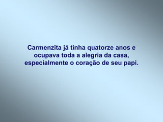 Carmenzita já tinha quatorze anos e
ocupava toda a alegria da casa,
especialmente o coração de seu papi.
 