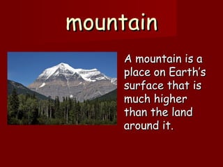mountainmountain
A mountain is aA mountain is a
place on Earth’splace on Earth’s
surface that issurface that is
much highermuch higher
than the landthan the land
around it.around it.
 