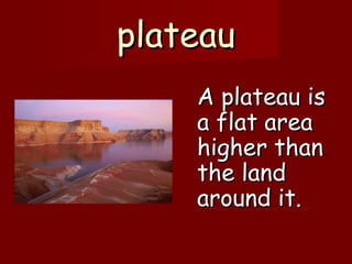 plateauplateau
A plateau isA plateau is
a flat areaa flat area
higher thanhigher than
the landthe land
around it.around it.
 