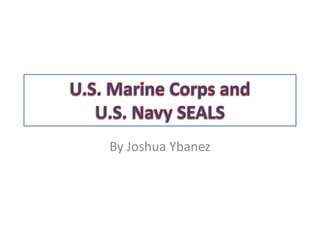 U.S. Marine Corps and U.S. Navy SEALS By Joshua Ybanez 