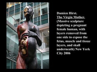 Damien Hirst. The Virgin Mother , (Massive sculpture depicting a pregnant female human, with layers removed from one side to expose the fetus, muscle and tissue layers, and skull underneath) New York City 2006 