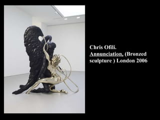 Chris Ofili.   Annunciation,  (Bronzed sculpture ) London 2006 