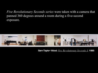 Sam Taylor-Wood.  Five Revolutionary Seconds I , 1995 Five Revolutionary Seconds series  were taken with a camera that panned 360 degrees around a room during a five-second exposure.  