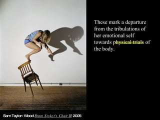 Sam Taylor-Wood  Bram Stoker's Chair III  2005 These mark a departure from the tribulations of her emotional self towards physical trials of the body. 