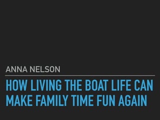 HOW LIVING THE BOAT LIFE CAN
MAKE FAMILY TIME FUN AGAIN
ANNA NELSON
 