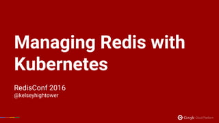 Managing Redis with
Kubernetes
RedisConf 2016
@kelseyhightower
 