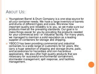 ABOUT US:
 Youngstown Barrel & Drum Company is a one-stop source for
all your container needs. We have a large inventory ...