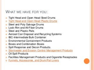WHAT WE HAVE FOR YOU:
 Tight Head and Open Head Steel Drums
 Tight Head and Open Head Plastic Drums
 Steel and Poly Sal...