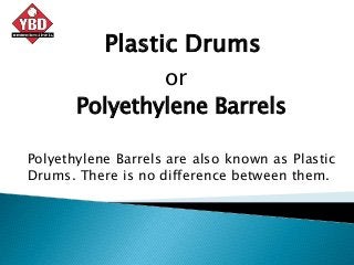 Plastic Drums
Polyethylene Barrels
or
Polyethylene Barrels are also known as Plastic
Drums. There is no difference between them.
 
