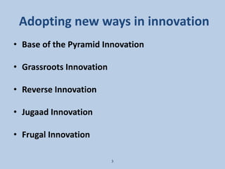 Adopting new ways in innovation
• Base of the Pyramid Innovation
• Grassroots Innovation
• Reverse Innovation
• Jugaad Innovation
• Frugal Innovation
3
 