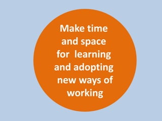 Make time
and space
for learning
and adopting
new ways of
working
 