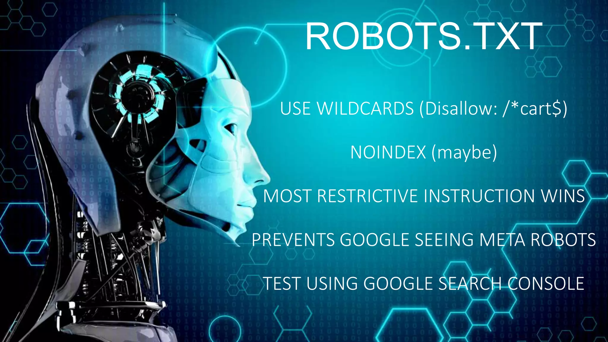 ROBOTS.TXT
USE WILDCARDS (Disallow: /*cart$)
NOINDEX (maybe)
MOST RESTRICTIVE INSTRUCTION WINS
PREVENTS GOOGLE SEEING META ROBOTS
TEST USING GOOGLE SEARCH CONSOLE
 