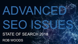 ADVANCED
SEO ISSUES
STATE OF SEARCH 2018
ROB WOODS
 