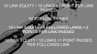 10 LINK EQUITY / 10 LINKS =1 POINT PER LINK
PASSED
NOFOLLOW 5 LINKS
10 LINK EQUITY / 5 FOLLOWED LINKS = 2
POINTS PER LINK PASSED
10 LINK EQUITY / 10 LINKS =1 POINT PASSED
PER FOLLOWED LINK
 