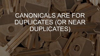CANONICALS ARE FOR
DUPLICATES (OR NEAR
DUPLICATES)
 
