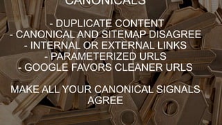 CANONICALS
- DUPLICATE CONTENT
- CANONICAL AND SITEMAP DISAGREE
- INTERNAL OR EXTERNAL LINKS
- PARAMETERIZED URLS
- GOOGLE FAVORS CLEANER URLS
MAKE ALL YOUR CANONICAL SIGNALS
AGREE
 
