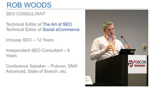ROB WOODS
SEO CONSULTANT
Technical Editor of The Art of SEO
Technical Editor of Social eCommerce
Inhouse SEO – 12 Years
Independent SEO Consultant – 6
Years
Conference Speaker – Pubcon, SMX
Advanced, State of Search, etc.
 