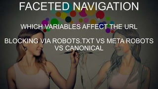 FACETED NAVIGATION
WHICH VARIABLES AFFECT THE URL
BLOCKING VIA ROBOTS.TXT VS META ROBOTS
VS CANONICAL
 