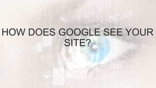 HOW DOES GOOGLE SEE YOUR
SITE?
 