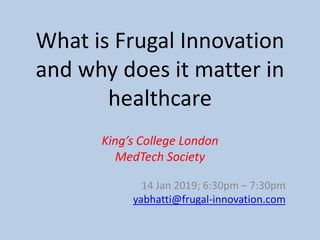King’s College London
MedTech Society
14 Jan 2019; 6:30pm – 7:30pm
yabhatti@frugal-innovation.com
What is Frugal Innovation
and why does it matter in
healthcare
 