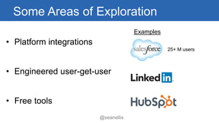 Some Areas of Exploration 
• 
Platform integrations 
• 
Engineered user-get-user 
• 
Free tools 
Examples 
25+ M users 
@seanellis 
 