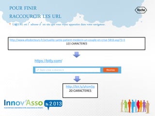 POUR FINIR
RACCOURCIR LES URL
• Une URL est l’adresse d’un site que vous voyez apparaitre dans votre navigateur.
http://bit.ly/yhzmSq
20 CARACTERES
http://www.allodocteurs.fr/actualite-sante-patient-medecin-un-couple-en-crise-5816.asp?1=1
121 CARACTERES
https://bitly.com/
 