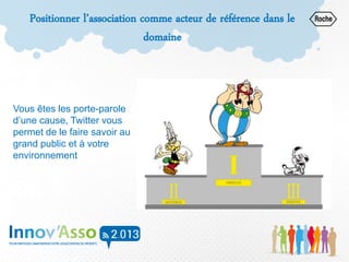 Positionner l’association comme acteur de référence dans le
domaine
Vous êtes les porte-parole
d’une cause, Twitter vous
permet de le faire savoir au
grand public et à votre
environnement
 